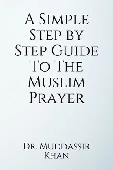 A Simple Step by Step Guide To The Muslim Prayer by Muddassir Khan