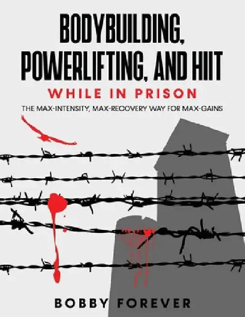 Bodybuilding, Powerlifting, and Hiit While in Prison: The Max-Intensity, Max-Recovery Way for Max-Gains by Bobby Forever