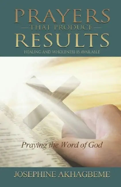 Prayers That Produce Results: Healing and Wholeness Is Available by Josephine Akhagbeme