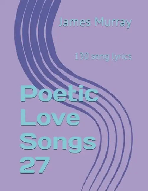 Poetic Love Songs 27: 130 song lyrics by James Murray
