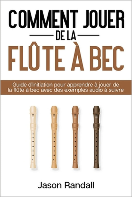Comment jouer de la flûte à bec: Guide d'initiation pour apprendre à jouer de la flûte à bec avec des exemples audio à suivre by Jason Randall