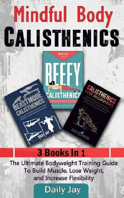 Mindful Body Calisthenics: The Ultimate Bodyweight Training Guide To Build Muscle, Lose Weight, and Increase Flexibility: 3 Books In 1 by Daily Jay