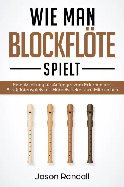 Wie man Blockflöte Spielt: Eine Anleitung für Anfänger zum Erlernen des Blockflötenspiels mit Hörbeispielen zum Mitmachen by Jason Randall