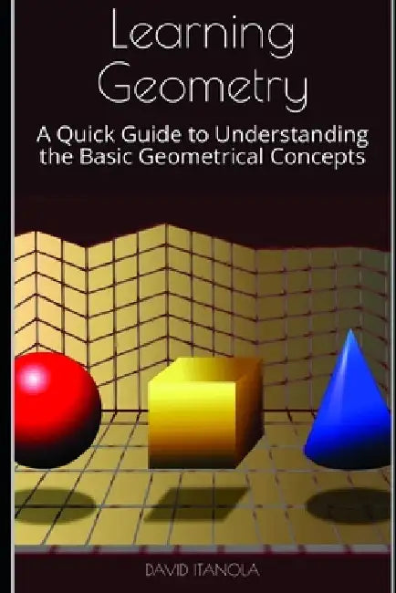 Learning Geometry: A Quick Guide to Understanding the Basic Geometrical Concepts by David Itanola