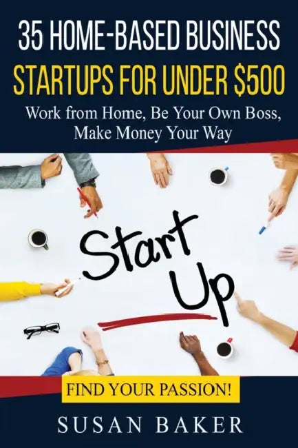 35 Home-Based Business Startups for Under $500: Work from Home, Be Your Own Boss, Make Money Your Way - Find Your Passion! by Susan Baker