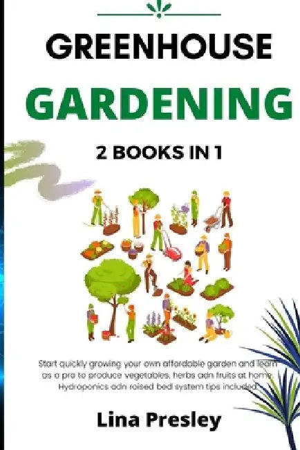 Greenhouse Gardening: 2 BOOKS IN 1 Start quickly Growing your Own Affordable Garden and Learn as a Pro to Produce Vegetables, Herbs and Frui by Lina Presley