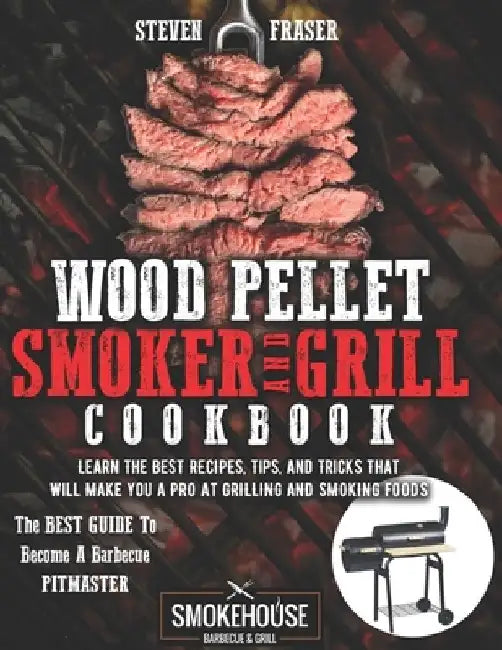 Wood Pellet Smoker And Grill Cookbook: The Best Guide To Become A Barbecue Pitmaster. Learn The Best Recipes, Tips, And Tricks That Will Make You A PR by Steven Fraser Fraser