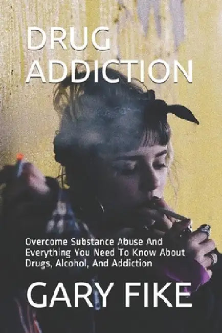 Drug Addiction: Overcome Substance Abuse And Everything You Need To Know About Drugs, Alcohol, And Addiction by Yusuf Idris