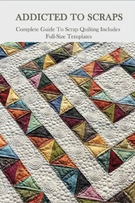Addicted To Scraps: Complete Guide To Scrap Quilting Includes Full-Size Templates: Learn To Quilt by Grano, Melissia