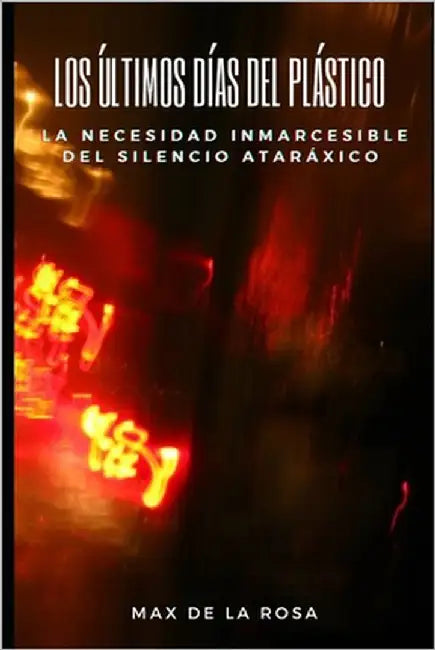 Los Últimos Días del Plástico: La Necesidad Inmarcesible del Silencio Ataráxico by de la Rosa, Max