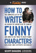 How to Write Funny Characters: The Complete List of the 40 Character Archetypes of Comedy and How to Use Them to Craft Funny Dialogue and Captivate A by Scott Dikkers