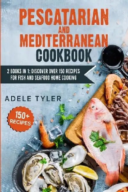 Pescatarian Mediterranean Cookbook: 2 Books In 1: Discover Over 150 Recipes For Fish And Seafood Home Cooking by Adele Tyler