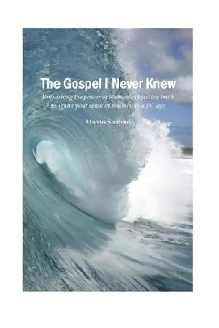 The Gospel I Never Knew: Accessing Roman's objective truth to ignite mission in a PC age by Marcus Sanford