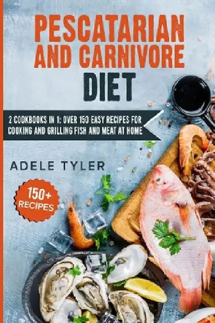 Pescatarian And Carnivore Diet: 2 Cookbooks In 1: Over 150 Easy Recipes For Cooking And Grilling Fish And Meat At Home by Adele Tyler