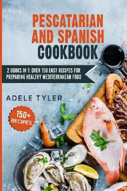 Pescatarian And Spanish Cookbook: 2 Books In 1: Over 150 Easy Recipes For Preparing Healthy Mediterranean Food by Adele Tyler