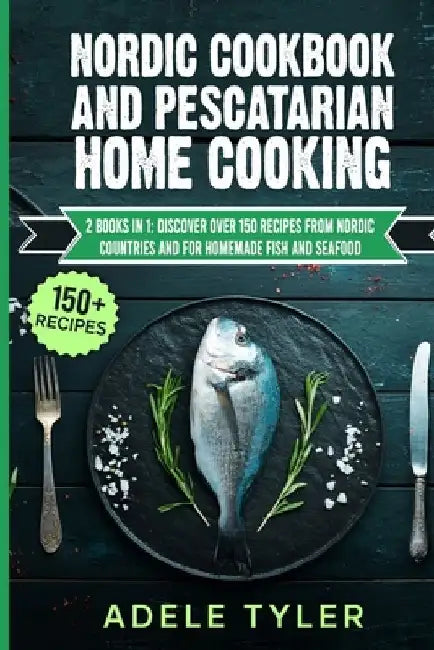 Nordic Cookbook And Pescatarian Home Cooking: 2 Books In 1: Discover Over 150 Recipes From Nordic Countries And For Homemade Fish And Seafood by Adele Tyler