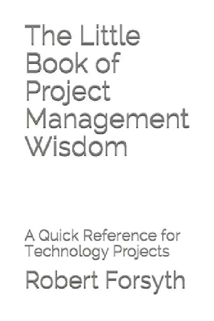 The Little Book of Project Management Wisdom: A Quick Reference for Technology Projects by Robert Forsyth Pmp