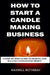 How to Start a Candle Making Business: A Step-By-Step Guide to Making and Selling Candles for Profit by Maxwell Rotheray