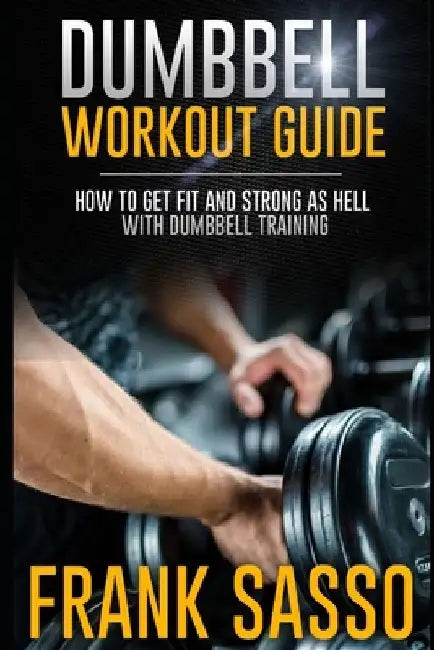 Dumbbell Workout Guide: How To Get Fit And Strong As Hell With Dumbbell Training by Frank Sasso