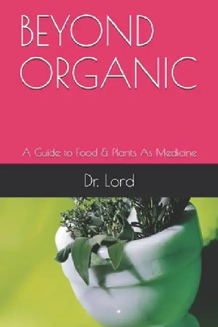 Beyond Organic: A Guide to Food & Plants As Medicine by Lord