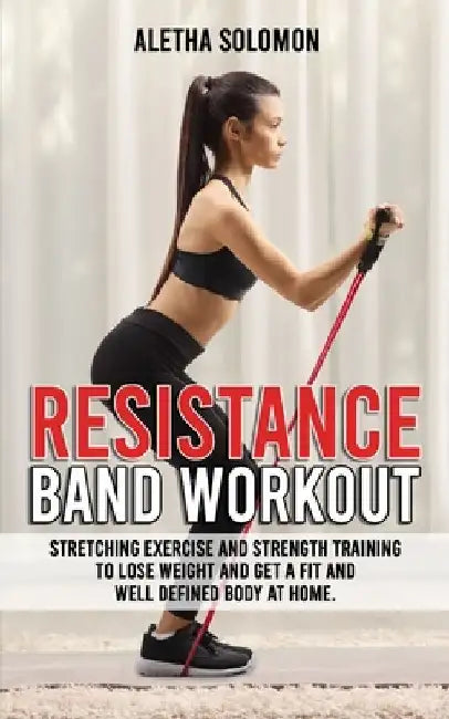 Resistance Band Workout: Stretching Exercise and Strength Training to Lose Weight and Get a Fit and Well Defined Body at Home. by Aletha Solomon