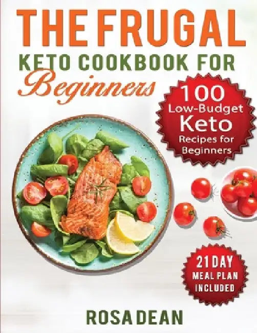 The Frugal Keto Cookbook for Beginners: 100 Keto Low Carb, Low-Budget Recipes To Help you Lose Weight and Live a Healthy Lifestyle (21-Day Meal Plan I by Rosa Dean