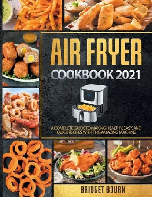 Air fryer Cookbook 2021: A Complete Guide to Making Healthy, Easy, and Quick Recipes with this Amazing Machine by Bridget Bourn