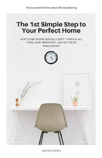 The 1st Simple Step to Your Perfect Home: How to Methodologically Sort Through All Items, Keep Important, and Get Rid of Unnecessary by Ivan Kuznietsov