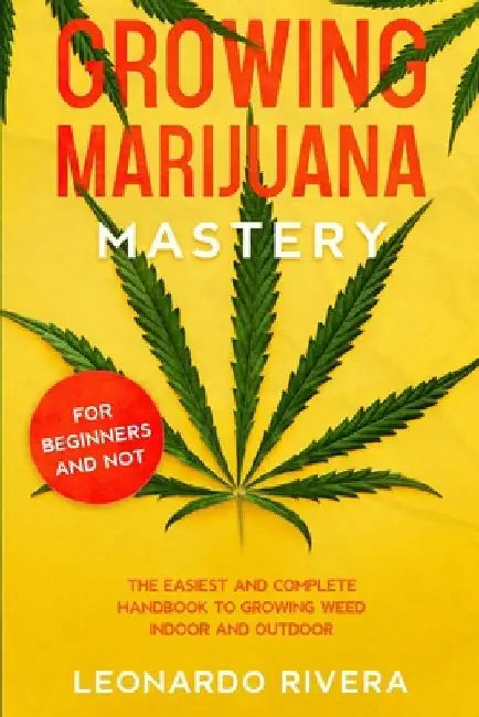 Growing Marijuana Mastery: The Easiest and Complete Handbook to Growing Weed Indoor and Outdoor - Your Weed Growers Guide With Secrets for Big Bu by Leonardo Rivera