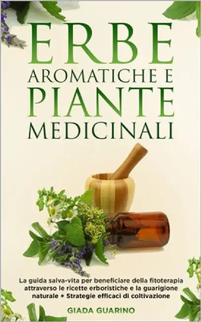 Erbe aromatiche e piante medicinali: La guida salva-vita per beneficiare della fitoterapia attraverso le ricette erboristiche e la guarigione naturale by Guarino, Giada