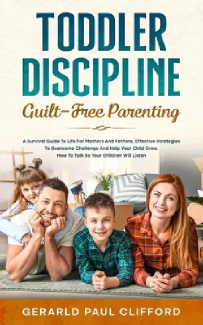 Toddler Discipline: Guilt-Free Parenting: Survival Guide To Life For Mothers And Fathers, Effective Strategies To Overcome Challenge And H by Gerald Paul Clifford