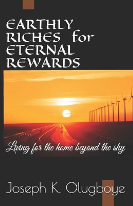 Earthly Riches for Eternal Rewards: Living for the home beyond the sky by Joseph K. Olugboye