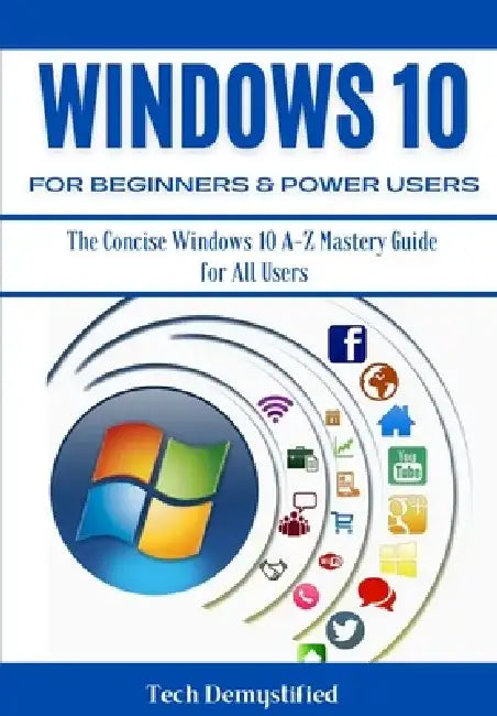 Windows 10 for Beginners & Power Users: The Concise Windows 10 A-Z Mastery Guide for All Users by Tech Demystified
