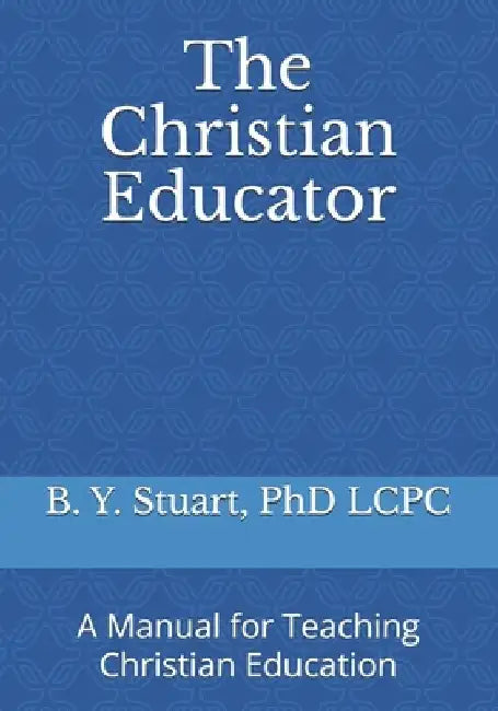 The Christian Educator: A Manual for Teaching Christian Education by Lcpc B. Y. Stuart