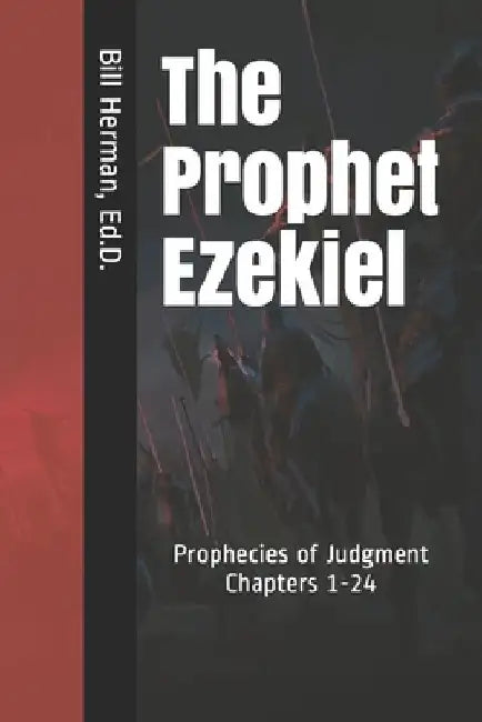 The Prophet Ezekiel: Prophecies of Judgment Chapters 1-24 by Bill Herman Ed D.