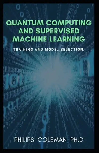 Quantum Computing and Supervised Machine Learning: Training And Model Selection by Philips Coleman Ph. D.