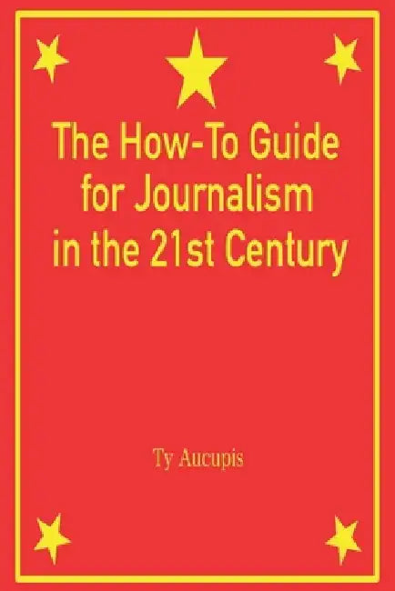 The How-To Guide for Journalism in the 21st Century by Ty Aucupis