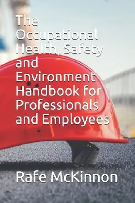 The Occupational Health, Safety and Environment Handbook for Professionals and Employees by Rafe McKinnon