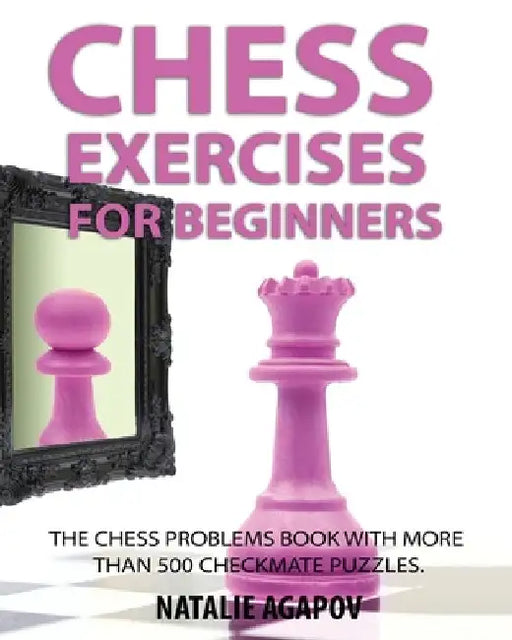 Chess Exercises for Beginners: The Chess Problems Book with more than 500 Checkmate Puzzles by Natalie Agapov