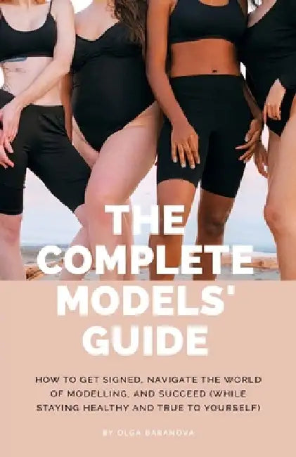 The Complete Models' Guide: How to Get Signed, Navigate the World of Modelling and Succeed (While Staying Healthy and True to Yourself) by Olga Baranova