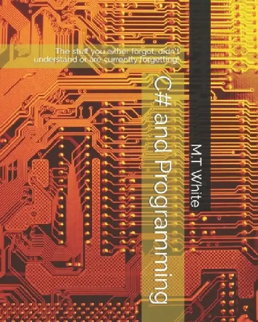 C# and Programming: The stuff you either forgot, didn't understand or are currently forgetting! by M. T. White