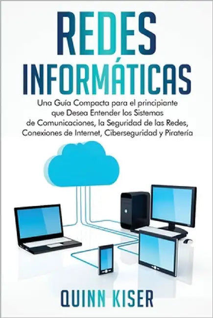 Redes Informáticas: Una Guía Compacta para el principiante que Desea Entender los Sistemas de Comunicaciones, la Seguridad de las Redes, Conexiones de by Kiser, Quinn