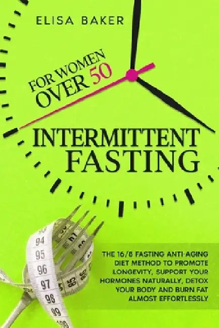 Intermittent Fasting for Women Over 50: The 16/8 Fasting Anti-Aging Diet Method to Promote Longevity, support your Hormones Naturally, Detox your Body by Elisa Baker