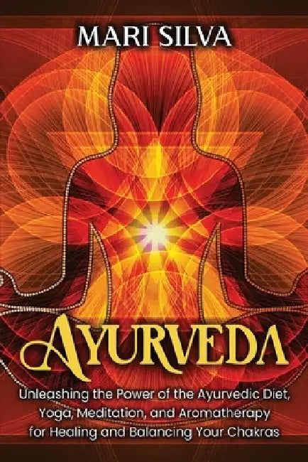 Ayurveda: Unleashing the Power of the Ayurvedic Diet, Yoga, Meditation, and Aromatherapy for Healing and Balancing Your Chakras by Mari Silva