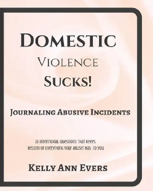 Domestic Violence Sucks!: Journal Abusive Incidents; 28 Questions that Keeps a Record of Everything He's Done to YOU by Kelly Ann Evers