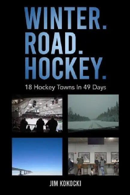 Winter. Road. Hockey.: 18 Hockey Towns In 49 Days by Jim Kokocki