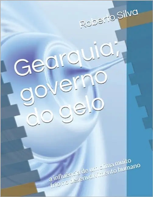 Gearquia; governo do gelo: a influência de um clima muito frio no desenvolvimento humano by Silva Rocha, Roberto Da
