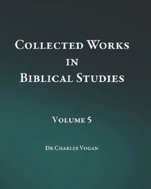 Collected Works in Biblical Studies - Volume 5 by Charles Vogan