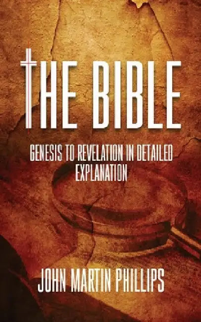 The Bible: Genesis To Revelation In Detailed Explanation by John Martin Phillips
