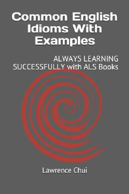 Common English Idioms With Examples: ALWAYS LEARNING SUCCESSFULLY with ALS Books by Lawrence Chui